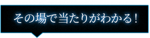 その場で当たりがわかる！